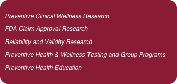 Preventive Clinical Wellness Research
FDA Claim Approval Research
Reliability and Validity ResearchPreventive Health & Wellness Testing and Group Programs
Preventive Health Education